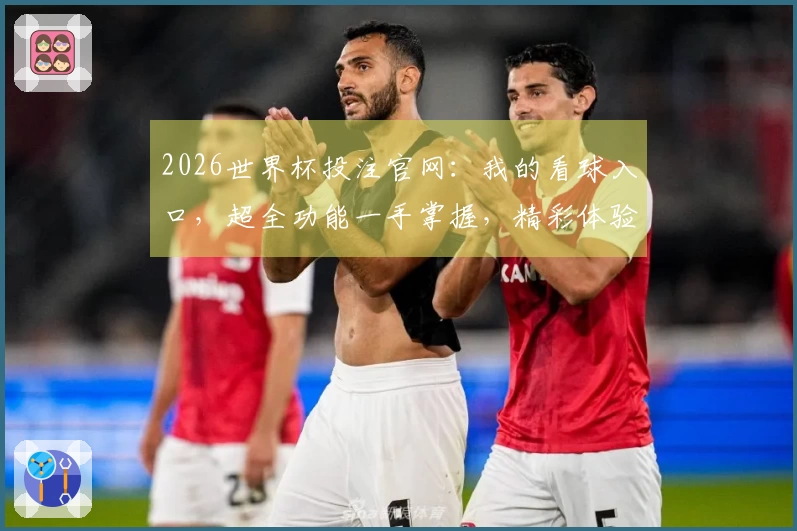 2026世界杯投注官网：我的看球入口，超全功能一手掌握，精彩体验全方位分享