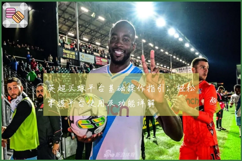 英超买球平台基础操作指引：轻松掌握平台使用及功能详解