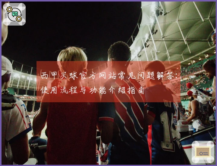 西甲买球官方网站常见问题解答：使用流程与功能介绍指南
