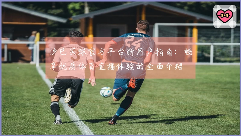 沙巴买球官方平台新用户指南：畅享优质体育直播体验的全面介绍