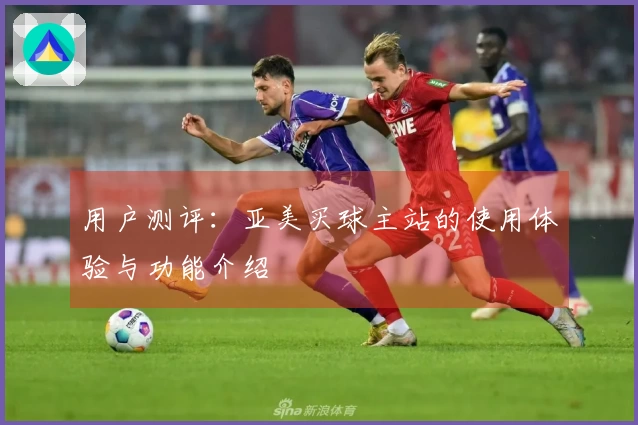用户测评：亚美买球主站的使用体验与功能介绍