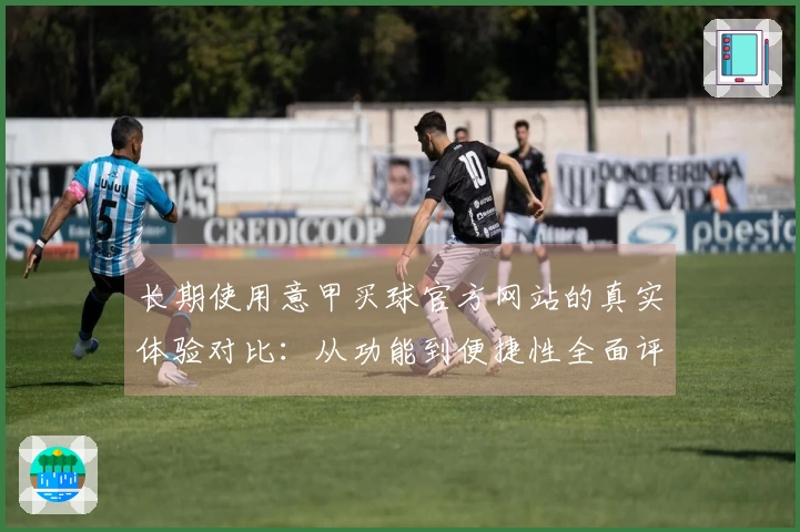 长期使用意甲买球官方网站的真实体验对比：从功能到便捷性全面评测