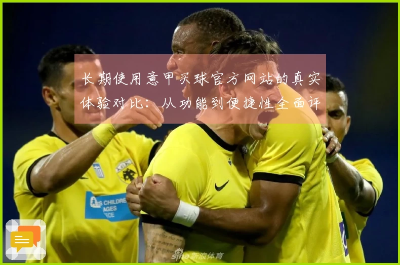 长期使用意甲买球官方网站的真实体验对比：从功能到便捷性全面评测