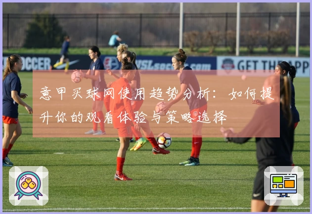 意甲买球网使用趋势分析：如何提升你的观看体验与策略选择