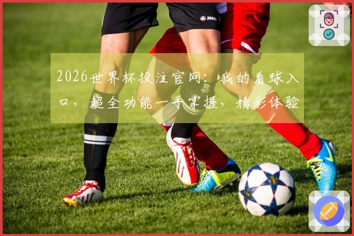 2026世界杯投注官网：我的看球入口，超全功能一手掌握，精彩体验全方位分享