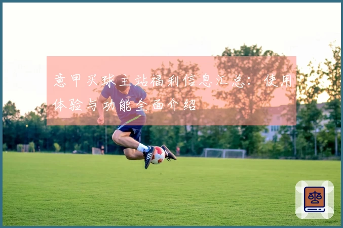 意甲买球主站福利信息汇总：使用体验与功能全面介绍