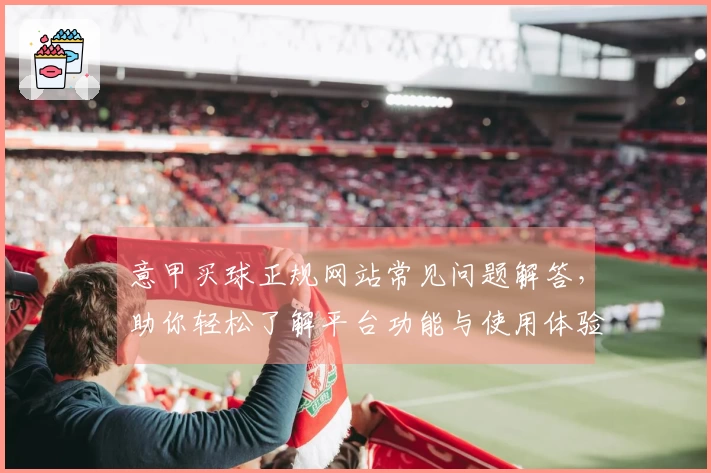 意甲买球正规网站常见问题解答，助你轻松了解平台功能与使用体验