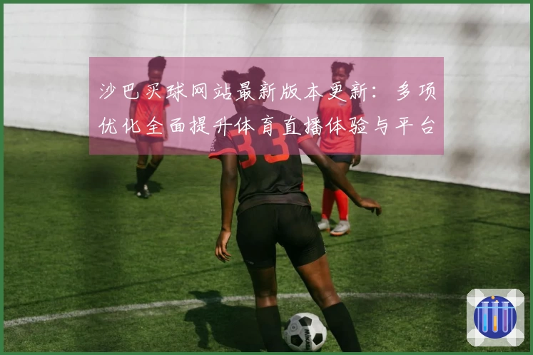 沙巴买球网站最新版本更新：多项优化全面提升体育直播体验与平台功能